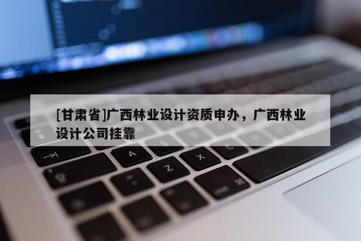 [甘肅省]廣西林業(yè)設(shè)計資質(zhì)申辦，廣西林業(yè)設(shè)計公司掛靠