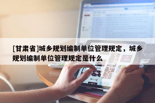 [甘肅省]城鄉(xiāng)規(guī)劃編制單位管理規(guī)定，城鄉(xiāng)規(guī)劃編制單位管理規(guī)定是什么