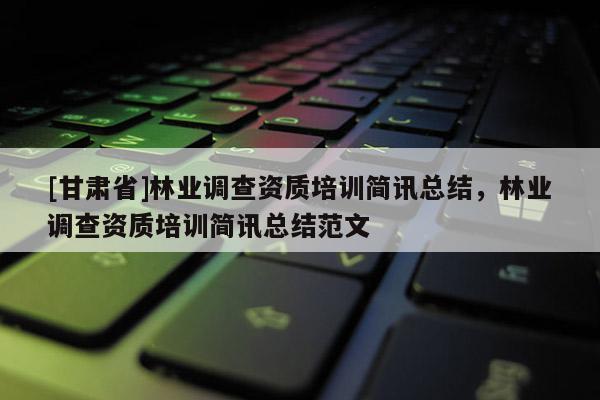 [甘肅省]林業(yè)調(diào)查資質(zhì)培訓(xùn)簡(jiǎn)訊總結(jié)，林業(yè)調(diào)查資質(zhì)培訓(xùn)簡(jiǎn)訊總結(jié)范文