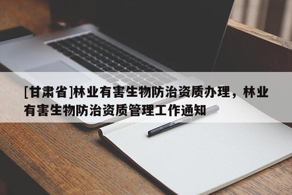 [甘肅省]林業(yè)有害生物防治資質(zhì)辦理，林業(yè)有害生物防治資質(zhì)管理工作通知