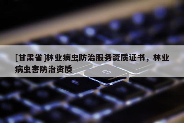 [甘肅省]林業(yè)病蟲防治服務(wù)資質(zhì)證書，林業(yè)病蟲害防治資質(zhì)