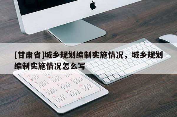 [甘肅省]城鄉(xiāng)規(guī)劃編制實(shí)施情況，城鄉(xiāng)規(guī)劃編制實(shí)施情況怎么寫