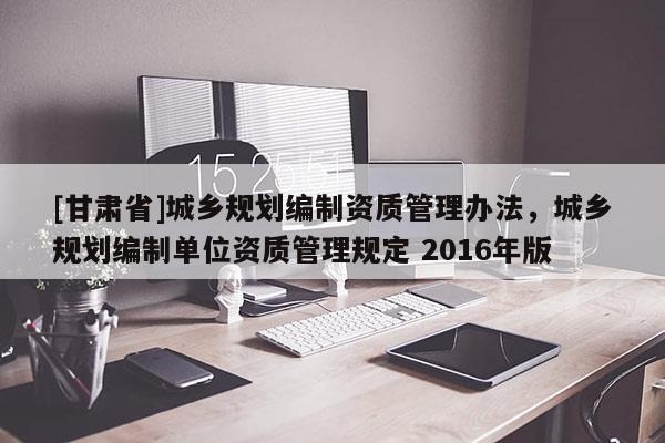 [甘肅省]城鄉(xiāng)規(guī)劃編制資質(zhì)管理辦法，城鄉(xiāng)規(guī)劃編制單位資質(zhì)管理規(guī)定 2016年版