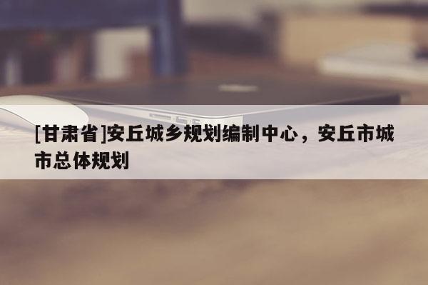 [甘肅省]安丘城鄉(xiāng)規(guī)劃編制中心，安丘市城市總體規(guī)劃