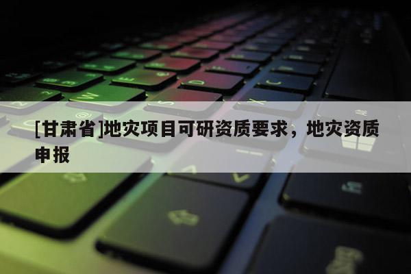 [甘肅省]地災項目可研資質(zhì)要求，地災資質(zhì)申報
