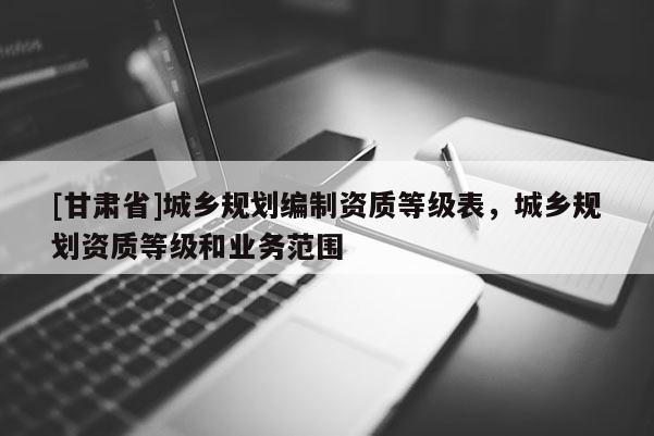 [甘肅省]城鄉(xiāng)規(guī)劃編制資質等級表，城鄉(xiāng)規(guī)劃資質等級和業(yè)務范圍