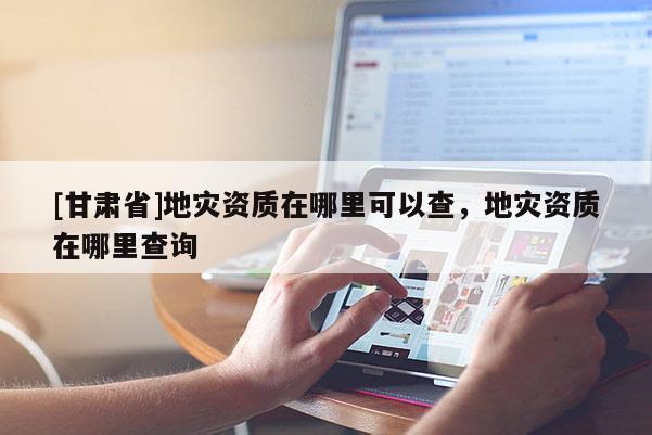 [甘肅省]地災(zāi)資質(zhì)在哪里可以查，地災(zāi)資質(zhì)在哪里查詢