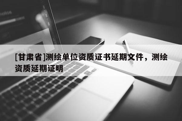 [甘肅省]測繪單位資質(zhì)證書延期文件，測繪資質(zhì)延期證明