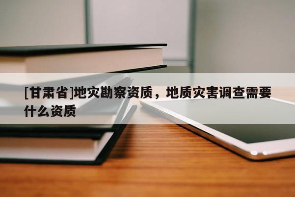 [甘肅省]地災(zāi)勘察資質(zhì)，地質(zhì)災(zāi)害調(diào)查需要什么資質(zhì)