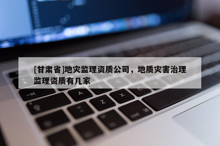 [甘肅省]地災(zāi)監(jiān)理資質(zhì)公司，地質(zhì)災(zāi)害治理監(jiān)理資質(zhì)有幾家