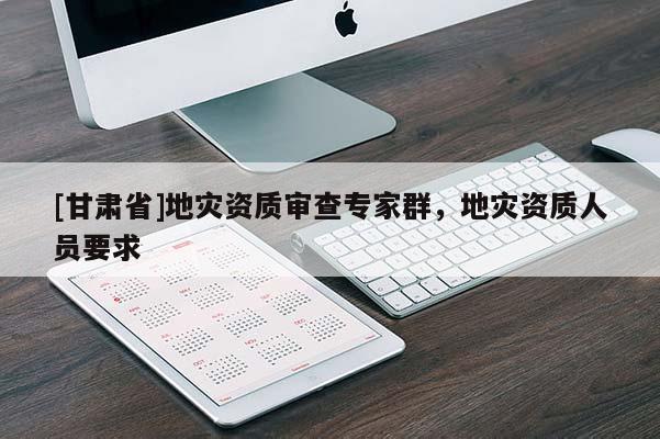 [甘肅省]地災(zāi)資質(zhì)審查專家群，地災(zāi)資質(zhì)人員要求