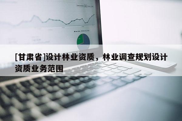 [甘肅省]設(shè)計(jì)林業(yè)資質(zhì)，林業(yè)調(diào)查規(guī)劃設(shè)計(jì)資質(zhì)業(yè)務(wù)范圍