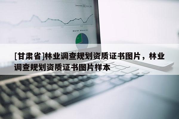 [甘肅省]林業(yè)調查規(guī)劃資質證書圖片，林業(yè)調查規(guī)劃資質證書圖片樣本