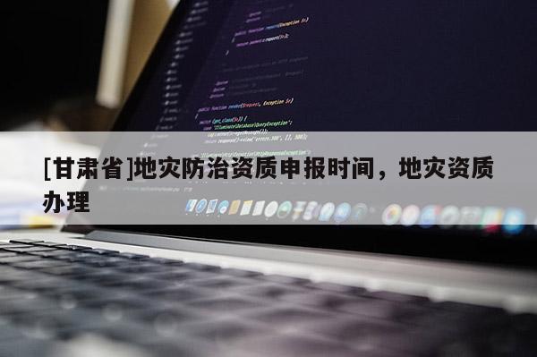 [甘肅省]地災防治資質申報時間，地災資質辦理