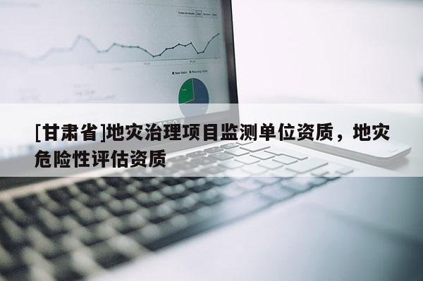 [甘肅省]地災治理項目監(jiān)測單位資質(zhì)，地災危險性評估資質(zhì)
