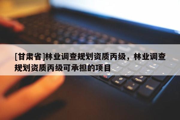 [甘肅省]林業(yè)調(diào)查規(guī)劃資質(zhì)丙級，林業(yè)調(diào)查規(guī)劃資質(zhì)丙級可承擔的項目