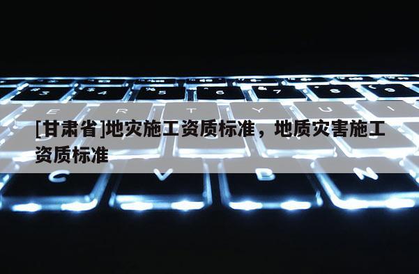 [甘肅省]地災施工資質標準，地質災害施工資質標準