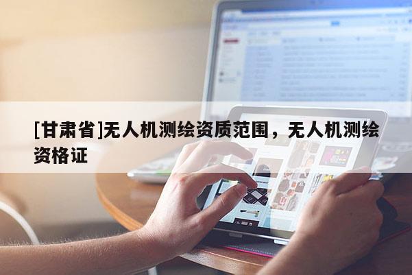 [甘肅省]無人機測繪資質(zhì)范圍，無人機測繪資格證