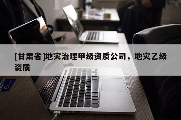 [甘肅省]地災(zāi)治理甲級資質(zhì)公司，地災(zāi)乙級資質(zhì)
