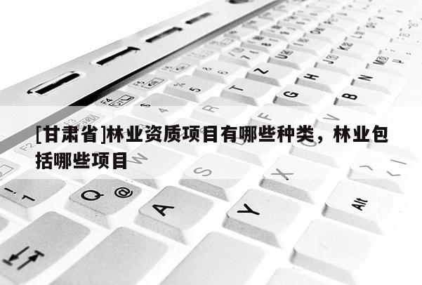[甘肅省]林業(yè)資質(zhì)項目有哪些種類，林業(yè)包括哪些項目