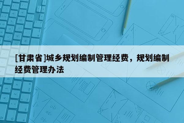 [甘肅省]城鄉(xiāng)規(guī)劃編制管理經(jīng)費，規(guī)劃編制經(jīng)費管理辦法