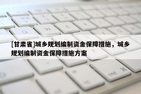 [甘肅省]城鄉(xiāng)規(guī)劃編制資金保障措施，城鄉(xiāng)規(guī)劃編制資金保障措施方案