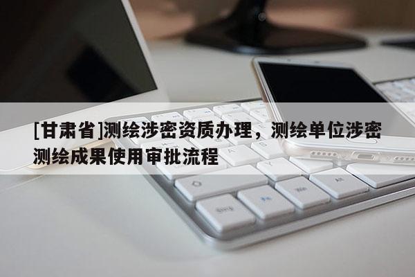 [甘肅省]測繪涉密資質辦理，測繪單位涉密測繪成果使用審批流程