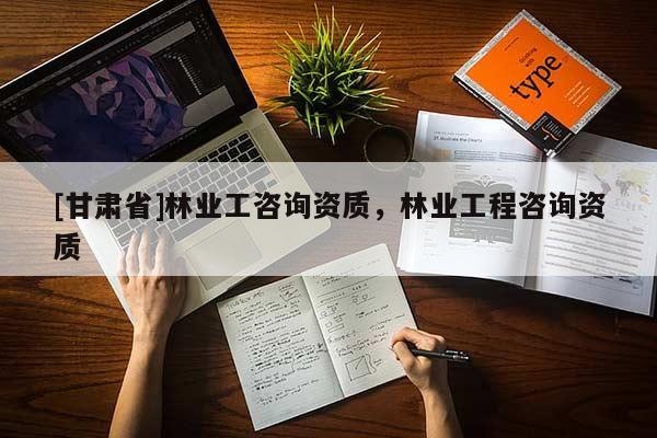 [甘肅省]林業(yè)工咨詢資質(zhì)，林業(yè)工程咨詢資質(zhì)