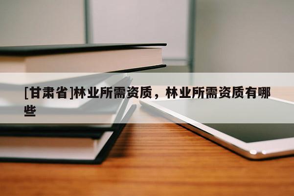 [甘肅省]林業(yè)所需資質(zhì)，林業(yè)所需資質(zhì)有哪些