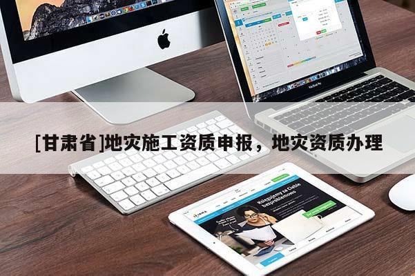 [甘肅省]地災(zāi)施工資質(zhì)申報(bào)，地災(zāi)資質(zhì)辦理