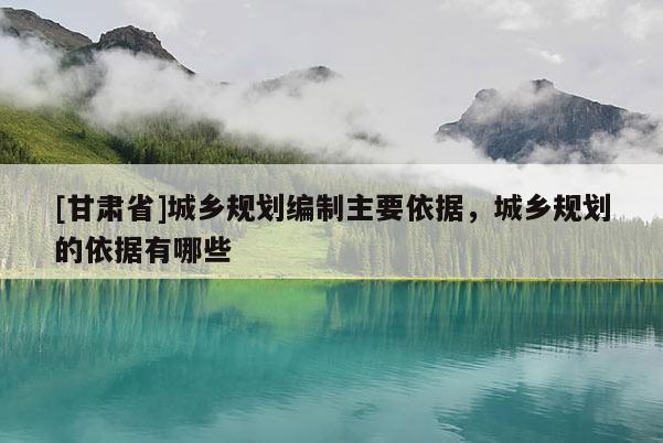 [甘肅省]城鄉(xiāng)規(guī)劃編制主要依據(jù)，城鄉(xiāng)規(guī)劃的依據(jù)有哪些
