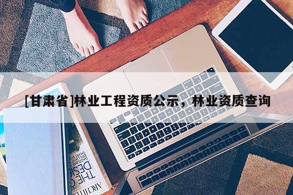 [甘肅省]林業(yè)工程資質(zhì)公示，林業(yè)資質(zhì)查詢