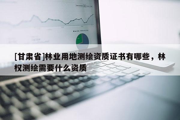 [甘肅省]林業(yè)用地測繪資質(zhì)證書有哪些，林權(quán)測繪需要什么資質(zhì)