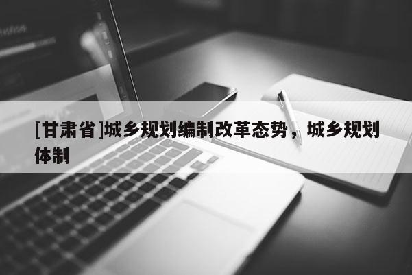 [甘肅省]城鄉(xiāng)規(guī)劃編制改革態(tài)勢(shì)，城鄉(xiāng)規(guī)劃體制