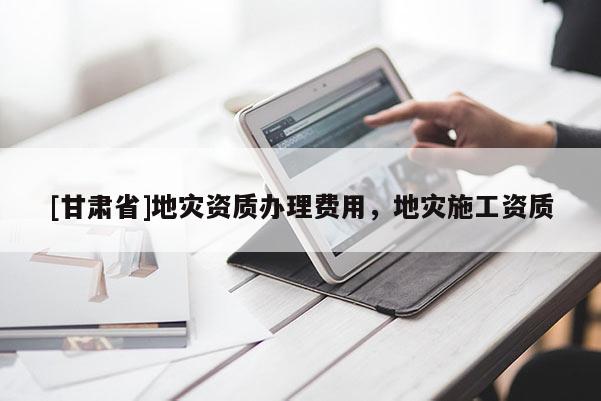 [甘肅省]地災(zāi)資質(zhì)辦理費用，地災(zāi)施工資質(zhì)