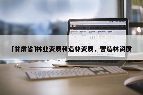 [甘肅省]林業(yè)資質(zhì)和造林資質(zhì)，營(yíng)造林資質(zhì)
