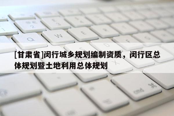 [甘肅省]閔行城鄉(xiāng)規(guī)劃編制資質(zhì)，閔行區(qū)總體規(guī)劃暨土地利用總體規(guī)劃