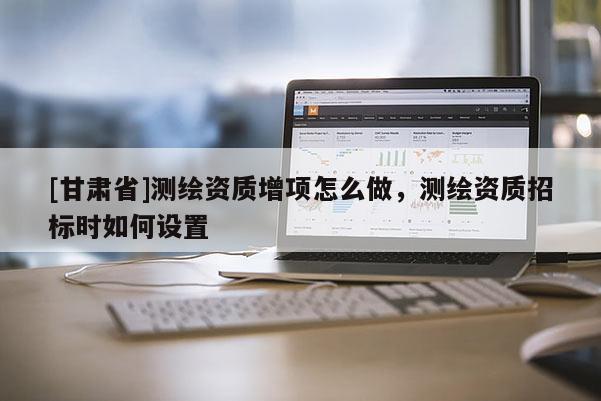[甘肅省]測繪資質(zhì)增項(xiàng)怎么做，測繪資質(zhì)招標(biāo)時如何設(shè)置