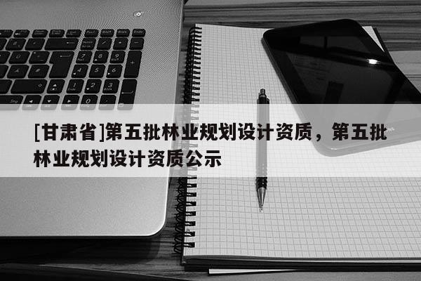 [甘肅省]第五批林業(yè)規(guī)劃設(shè)計(jì)資質(zhì)，第五批林業(yè)規(guī)劃設(shè)計(jì)資質(zhì)公示
