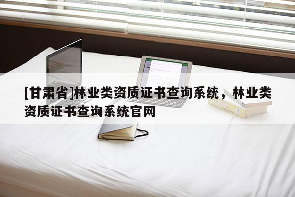 [甘肅省]林業(yè)類(lèi)資質(zhì)證書(shū)查詢(xún)系統(tǒng)，林業(yè)類(lèi)資質(zhì)證書(shū)查詢(xún)系統(tǒng)官網(wǎng)