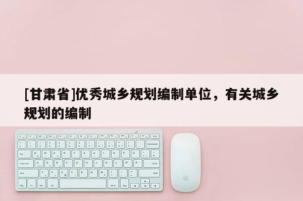 [甘肅省]優(yōu)秀城鄉(xiāng)規(guī)劃編制單位，有關(guān)城鄉(xiāng)規(guī)劃的編制