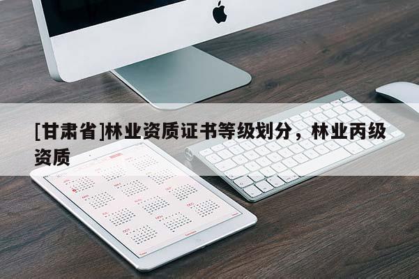 [甘肅省]林業(yè)資質證書等級劃分，林業(yè)丙級資質