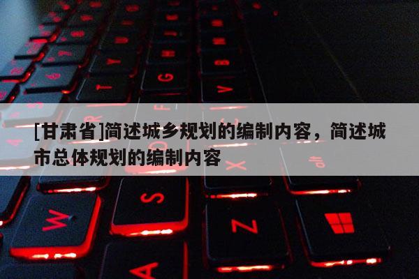 [甘肅省]簡述城鄉(xiāng)規(guī)劃的編制內容，簡述城市總體規(guī)劃的編制內容