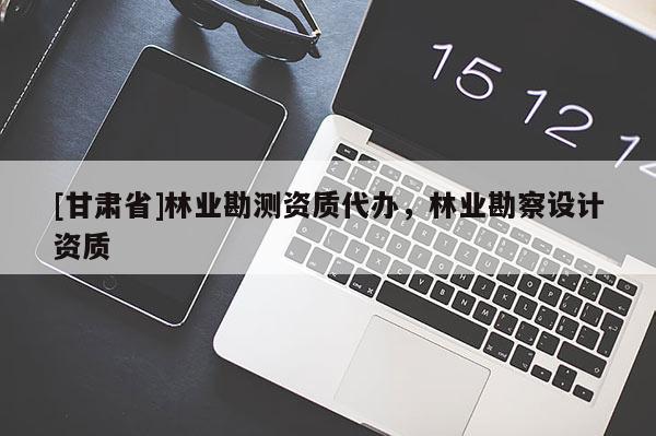 [甘肅省]林業(yè)勘測(cè)資質(zhì)代辦，林業(yè)勘察設(shè)計(jì)資質(zhì)