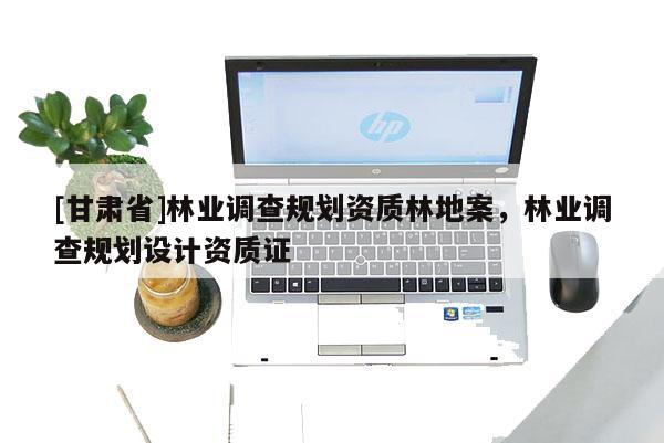 [甘肅省]林業(yè)調查規(guī)劃資質林地案，林業(yè)調查規(guī)劃設計資質證