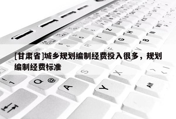 [甘肅省]城鄉(xiāng)規(guī)劃編制經(jīng)費(fèi)投入很多，規(guī)劃編制經(jīng)費(fèi)標(biāo)準(zhǔn)