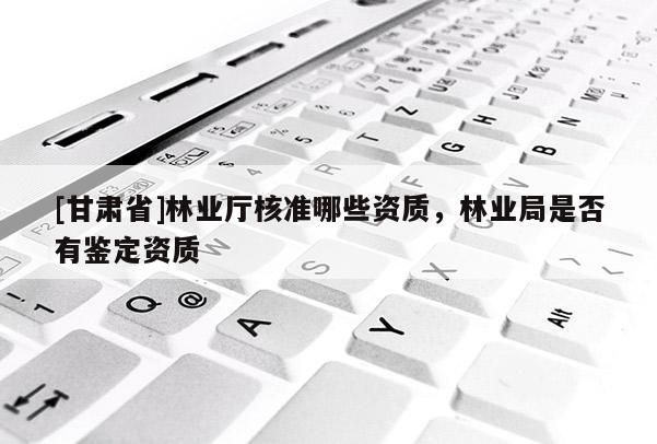 [甘肅省]林業(yè)廳核準(zhǔn)哪些資質(zhì)，林業(yè)局是否有鑒定資質(zhì)