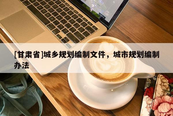 [甘肅省]城鄉(xiāng)規(guī)劃編制文件，城市規(guī)劃編制辦法