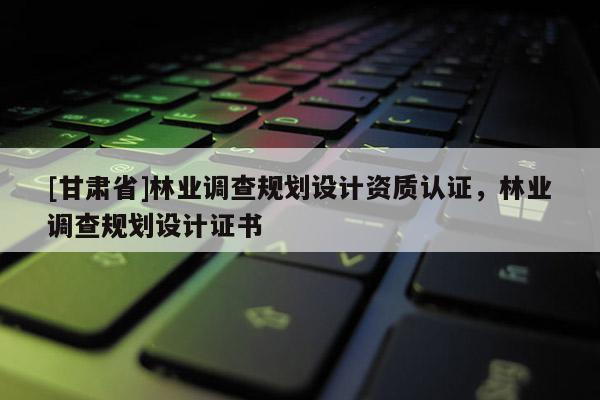 [甘肅省]林業(yè)調查規(guī)劃設計資質認證，林業(yè)調查規(guī)劃設計證書
