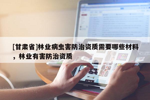 [甘肅省]林業(yè)病蟲害防治資質(zhì)需要哪些材料，林業(yè)有害防治資質(zhì)